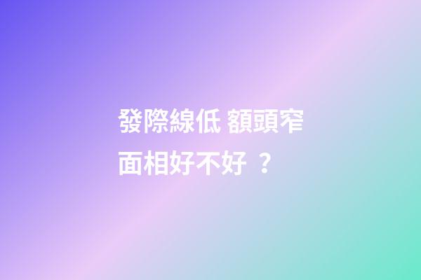 發際線低 額頭窄面相好不好？